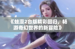 《蛙漫2台版精彩回归，畅游奇幻世界的新冒险》