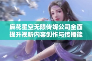 麻花星空无限传媒公司全面提升视听内容创作与传播能力
