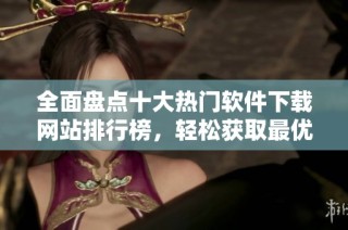 全面盘点十大热门软件下载网站排行榜，轻松获取最优质软件