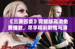《三妻四妾》完整版高清免费播放，尽享精彩剧情与演绎