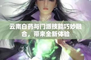 云南白药与门派技能巧妙融合，带来全新体验