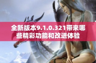 全新版本9.1.0.321带来哪些精彩功能和改进体验
