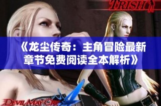 《龙尘传奇：主角冒险最新章节免费阅读全本解析》