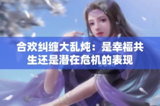 合欢纠缠大乱炖：是幸福共生还是潜在危机的表现