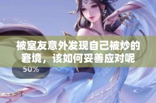 被室友意外发现自己被炒的窘境，该如何妥善应对呢