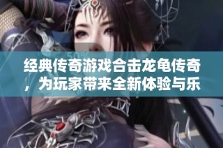 经典传奇游戏合击龙龟传奇，为玩家带来全新体验与乐趣