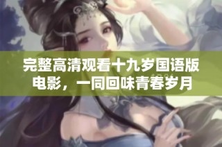 完整高清观看十九岁国语版电影，一同回味青春岁月
