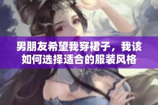 男朋友希望我穿裙子，我该如何选择适合的服装风格