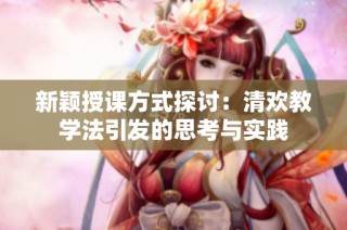 新颖授课方式探讨：清欢教学法引发的思考与实践