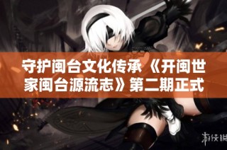 守护闽台文化传承 《开闽世家闽台源流志》第二期正式启航