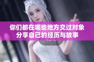你们都在哪些地方交过对象分享自己的经历与故事