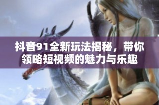 抖音91全新玩法揭秘，带你领略短视频的魅力与乐趣