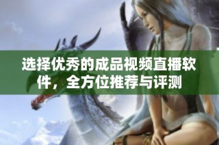 选择优秀的成品视频直播软件，全方位推荐与评测