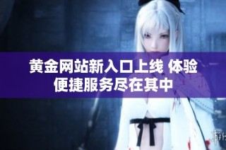 黄金网站新入口上线 体验便捷服务尽在其中