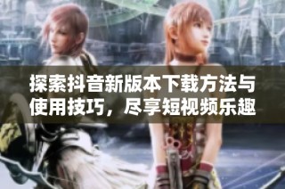 探索抖音新版本下载方法与使用技巧，尽享短视频乐趣