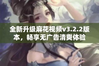 全新升级麻花视频v3.2.2版本，畅享无广告清爽体验