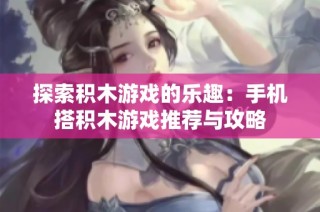 探索积木游戏的乐趣：手机搭积木游戏推荐与攻略