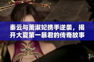 秦云与萧淑妃携手逆袭，揭开大夏第一暴君的传奇故事
