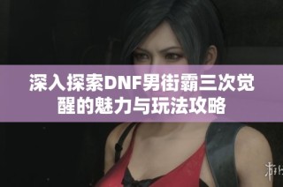 深入探索DNF男街霸三次觉醒的魅力与玩法攻略