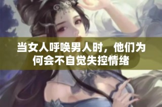 当女人呼唤男人时，他们为何会不自觉失控情绪