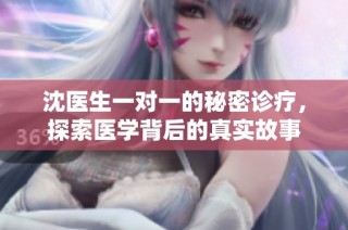 沈医生一对一的秘密诊疗，探索医学背后的真实故事