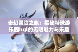 奇幻冒险之旅：揭秘特殊游乐园hgl的无限魅力与乐趣