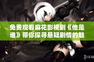 免费观看麻花影视剧《他是谁》带你探寻悬疑剧情的魅力