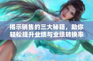揭示销售的三大秘籍，助你轻松提升业绩与业绩转换率
