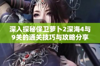 深入探秘保卫萝卜2深海4与9关的通关技巧与攻略分享