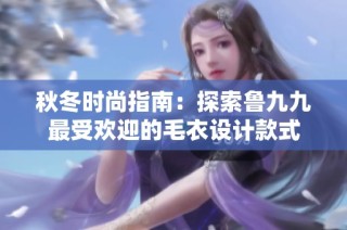 秋冬时尚指南：探索鲁九九最受欢迎的毛衣设计款式