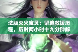 法版灭火宝贝：紧迫救援历程，历时两小时十九分钟解析