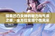 探索凹凸女神的魅力与气质之美，全方位呈现个性风采