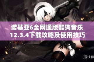 诺基亚6全网通版酷狗音乐12.3.4下载攻略及使用技巧