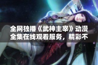 全网独播《武神主宰》动漫全集在线观看服务，精彩不容错过