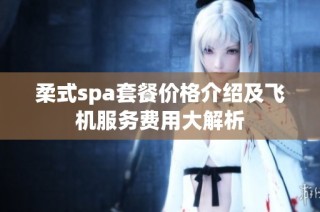 柔式spa套餐价格介绍及飞机服务费用大解析