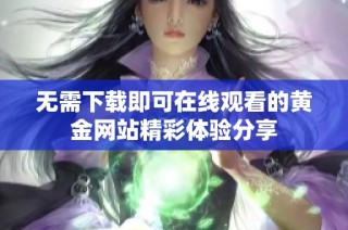 无需下载即可在线观看的黄金网站精彩体验分享