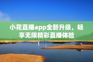 小花直播app全新升级，畅享无限精彩直播体验