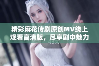 精彩麻花传剧原创MV线上观看高清版，尽享剧中魅力
