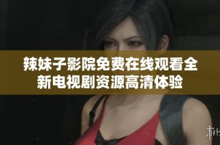 辣妹子影院免费在线观看全新电视剧资源高清体验