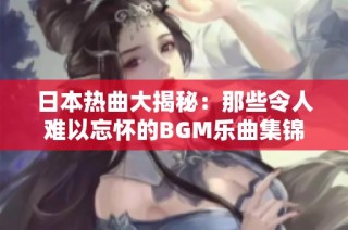 日本热曲大揭秘：那些令人难以忘怀的BGM乐曲集锦