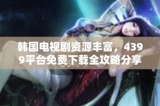 韩国电视剧资源丰富，4399平台免费下载全攻略分享