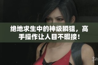 绝地求生中的神级瞬狙，高手操作让人目不暇接！