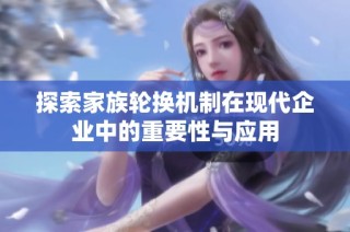探索家族轮换机制在现代企业中的重要性与应用