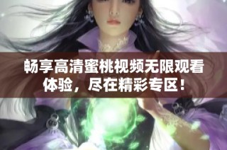 畅享高清蜜桃视频无限观看体验，尽在精彩专区！