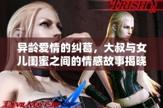 异龄爱情的纠葛，大叔与女儿闺蜜之间的情感故事揭晓
