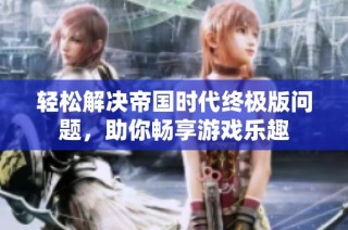 轻松解决帝国时代终极版问题，助你畅享游戏乐趣