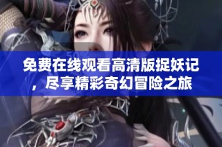 免费在线观看高清版捉妖记，尽享精彩奇幻冒险之旅