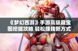 《梦幻西游》手游高级藏宝图挖掘攻略 轻松赚钱新方式
