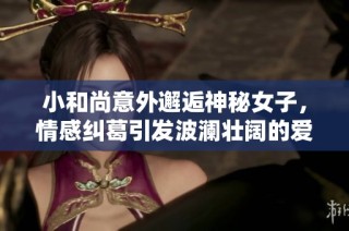 小和尚意外邂逅神秘女子，情感纠葛引发波澜壮阔的爱恋旅程