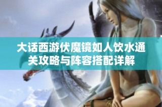 大话西游伏魔镜如人饮水通关攻略与阵容搭配详解